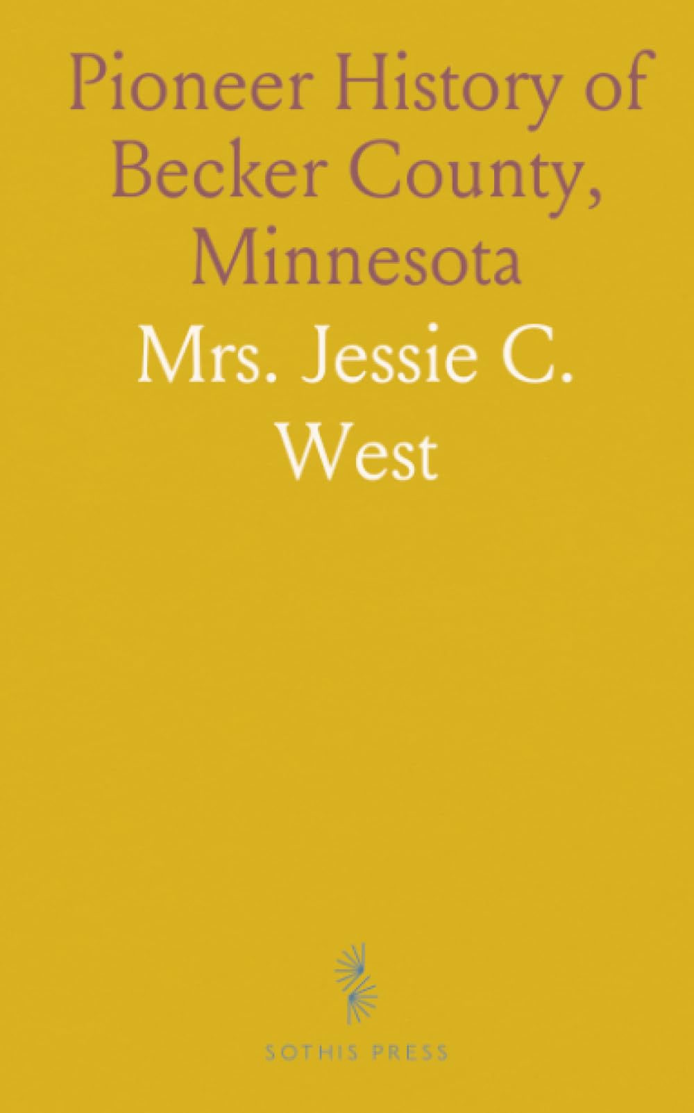 Pioneer History of Becker County, Minnesota: Including Natural History (Mineral, Vegetable, Animal) and Early Settlement