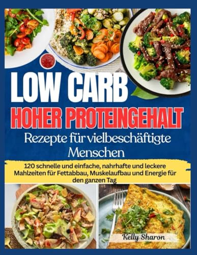 LOW CARB HOHER PROTEINGEHALT REZEPTE FÜR VIELBESCHÄFTIGTE MENSCHEN: 120 schnelle und einfache, nahrhafte und leckere Mahlzeiten für Fettabbau, ... Tag (KELLY SHARON BOOKS) (German Edition)