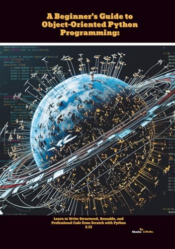 A Beginner's Guide to Object-Oriented Python Programming: Learn to Write Structured, Reusable, and Professional Code from Scratch with Python 3.13