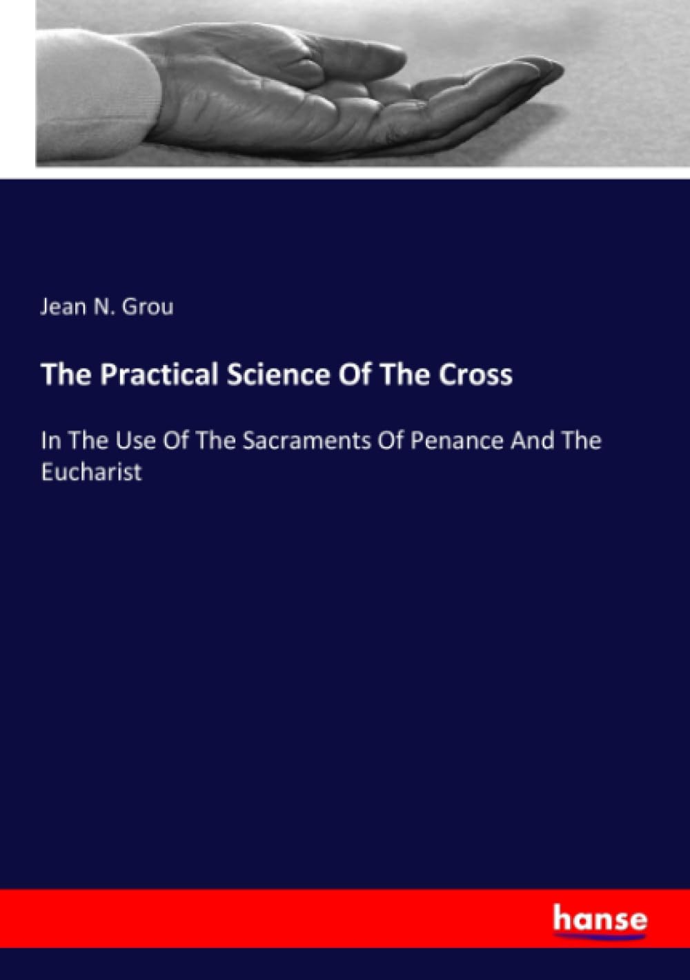 The Practical Science Of The Cross: In The Use Of The Sacraments Of Penance And The Eucharist