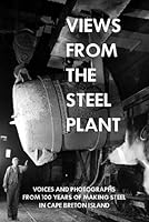 Views from the Steel Plant : Voices and Photographs from 100 Years of Making Steel in Cape Breton Island 1895415691 Book Cover