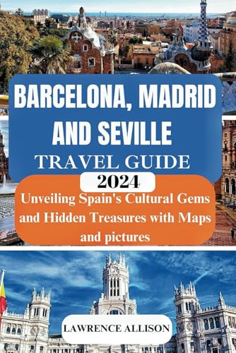 Barcelona, Madrid and Seville travel guides 2024: Unveiling Spain's Cultural Gems and Hidden Treasures with Maps and pictures