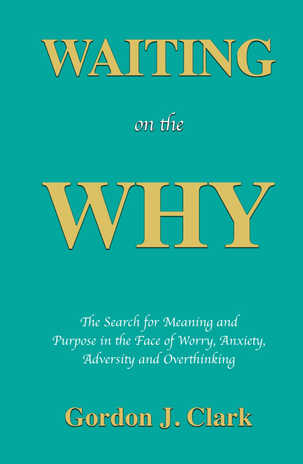 Waiting on the Why: The Search for Meaning and Purpose in the Face of Worry, Anxiety, Adversity, and Overthinking