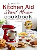 The All-in-One Kitchen Aid Stand Mixer Cookbook: Easy Recipes for Baking, Cooking, and Mor...