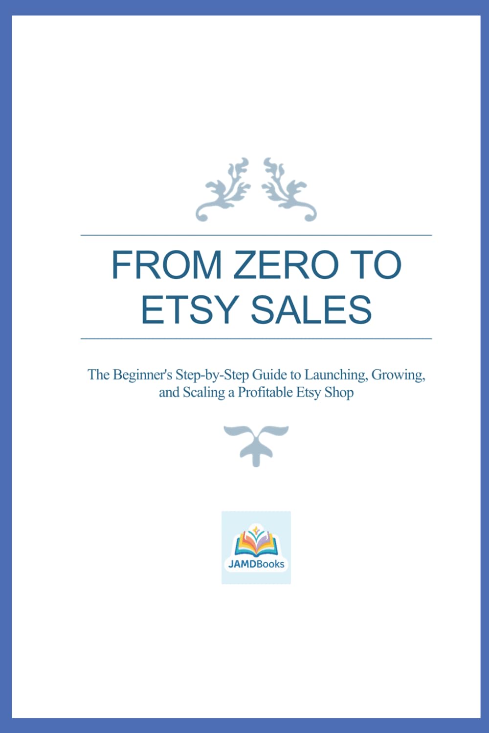 From Zero To Etsy Sales: The Beginner's Step-by-Step Guide to Launching, Growing, and Scaling a Profitable Etsy Shop