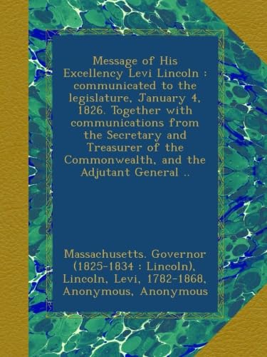 Message of His Excellency Levi Lincoln : communicated to the legislature, January 4, 1826. Together with communications from the Secretary and ... the Commonwealth, and the Adjutant General ..