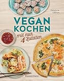 Vegan kochen mit nur 4 Zutaten: Einfache, leckere und tierfreundliche Rezepte für die ganze Familie
