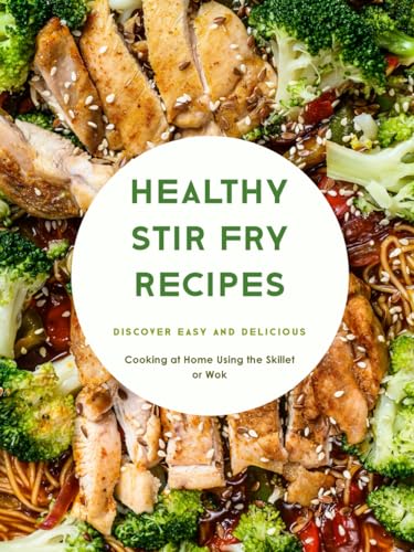 Healthy Stir Fry Recipes: Discover Easy and Delicious Cooking at Home Using the Skillet or Wok (Stir Fry Cookbooks)