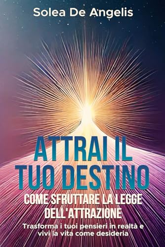 Attrai il tuo destino: Come sfruttare la Legge dell'Attrazione: Trasforma i tuoi pensieri in realtà e vivi la vita che desider