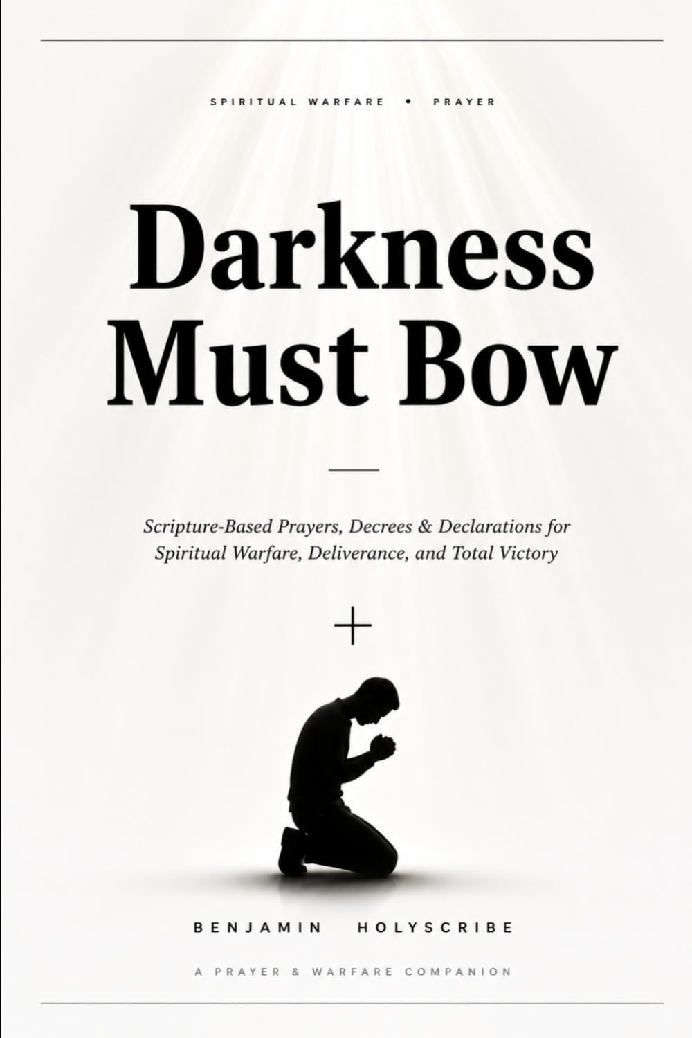 Darkness Must Bow: Scripture-Based Prayers, Decrees & Declarations for Spiritual Warfare, Deliverance, and Total Victory