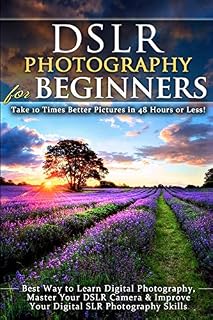 DSLR Photography for Beginners: Take 10 Times Better Pictures in 48 Hours or