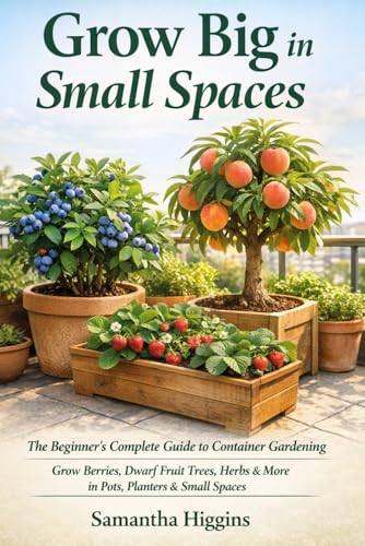 Grow Big in Small Spaces: The Beginner’s Guide to Container Gardening: Grow Berries, Herbs, and Dwarf Fruit Trees in Pots, Planters, and Small Spaces