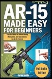 AR-15 Made Easy for Beginners: A Practical Guide to Understanding, Maintaining, and Customizing the AR-15 Platform