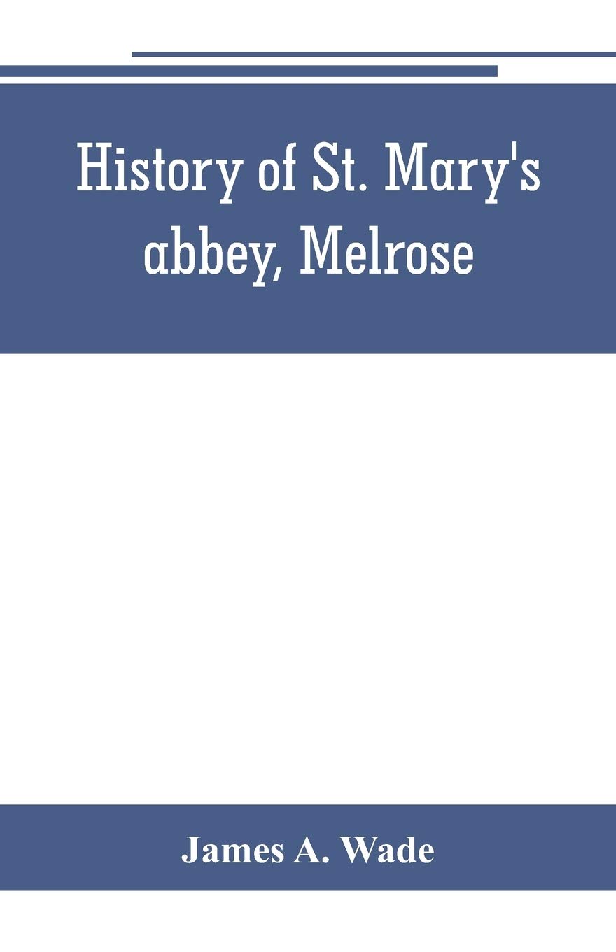 History of St. Mary's abbey, Melrose, the monastery of old Melrose, and the town and parish of Melrose