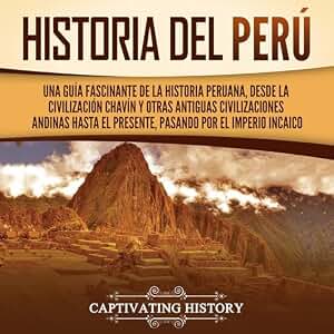 Historia del Perú: Una guía fascinante de la historia peruana, desde la civilización chavín y otras antiguas civilizaciones andinas hasta el presente, pasando por el Imperio incaico