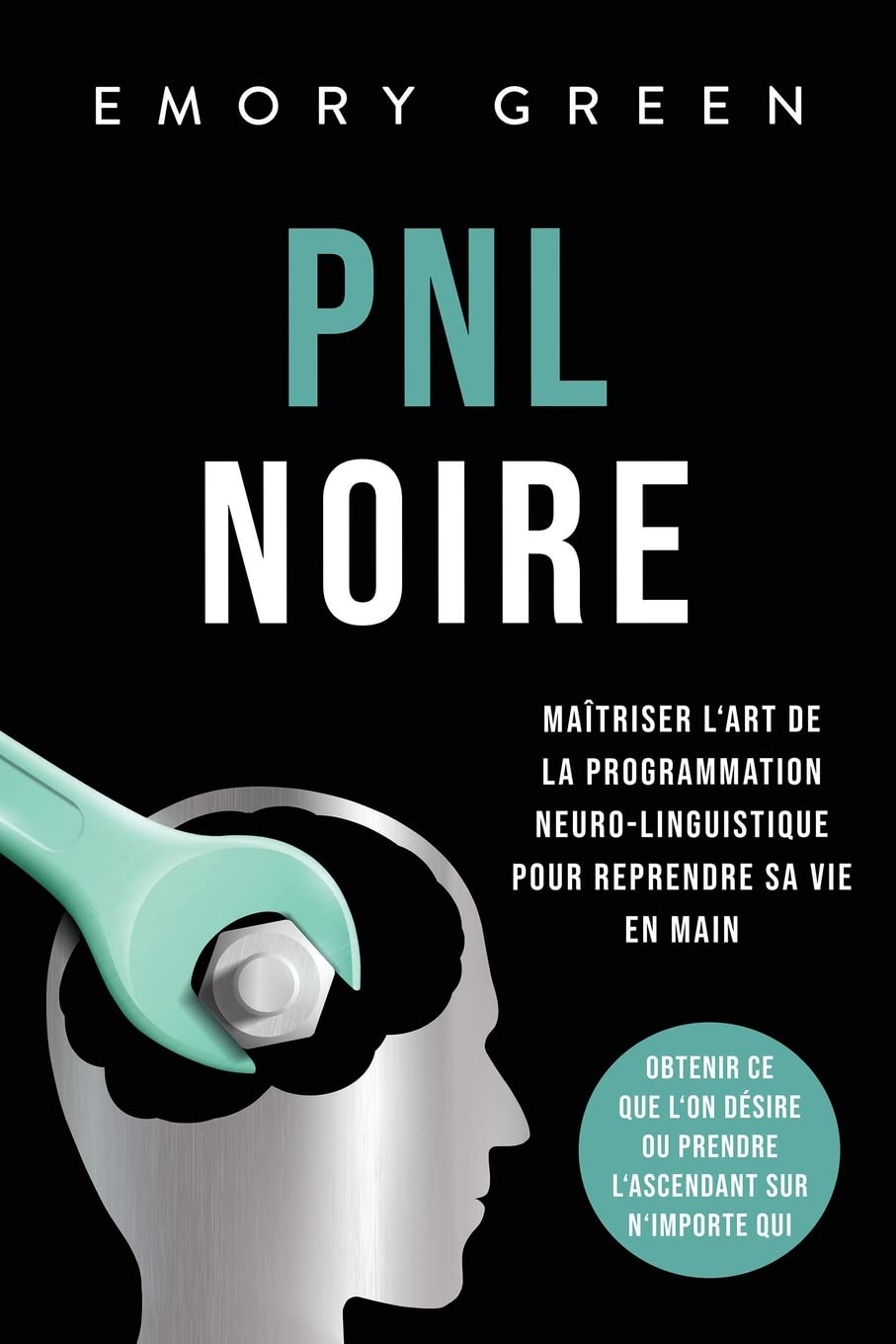 PNL Noire: Maîtriser l'art de la programmation neuro-linguistique pour reprendre sa vie en main, obtenir ce que l'on désire ou prendre l'ascendant sur n'importe qui