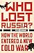 Who Lost Russia?: How the World Entered a New Cold War