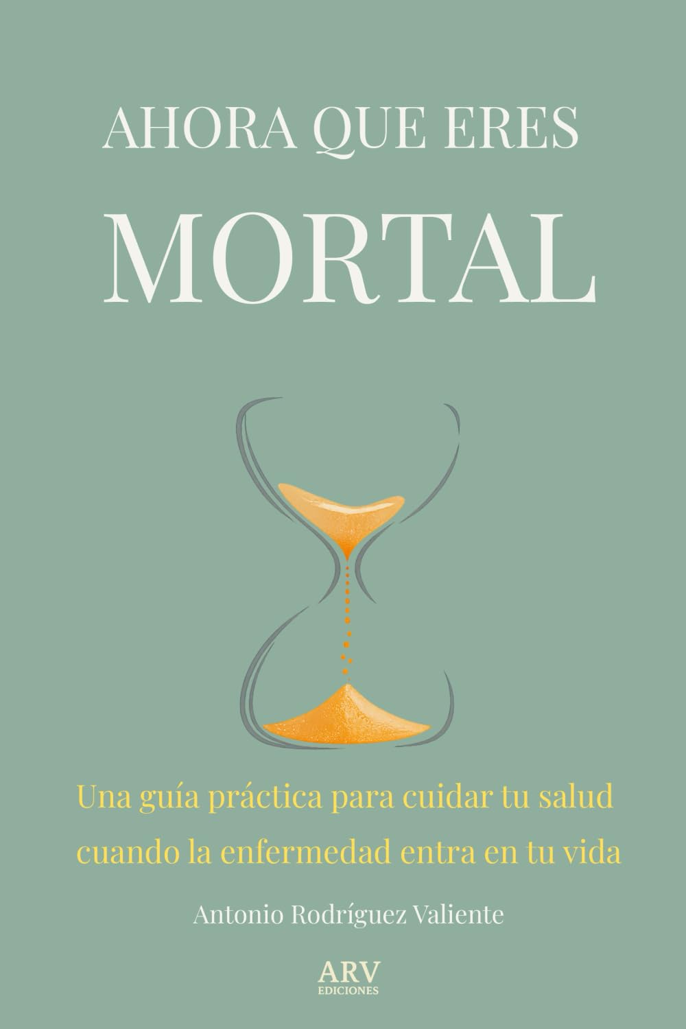 AHORA QUE ERES MORTAL: Una guía práctica para cuidar tu salud cuando la enfermedad entra en tu vida.