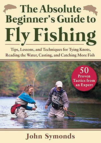 The Absolute Beginner's Guide to Fly Fishing: Tips, Lessons, and Techniques for Tying Knots, Reading the Water, Casting, and Catching More Fish—50 Proven Tactics from an Expert