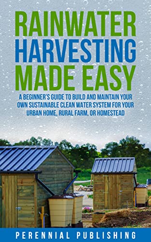 Rainwater Harvesting Made Easy: A Beginner's Guide to Build and Maintain Your Own Sustainable Clean Water System for Your Urban Home, Rural Farm, or Homestead