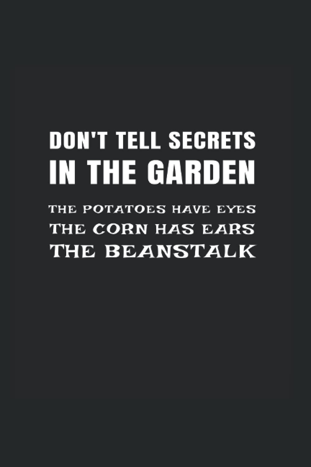 Don't Tell Secrets In The Garden, The Potatoes Have Eyes, The Corn Has