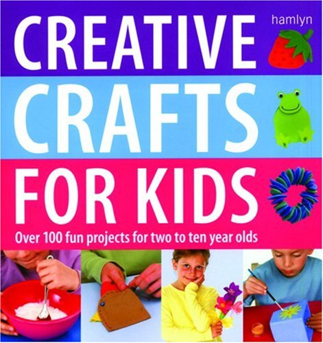 Creative Crafts For Kids: Over 100 Fun Projects For Two To Ten Year Olds