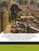 Institutiones Philosophicae: Ad Faciliorem Veterum, Ac Recentiorum Philosophorum Lectionem Comparatae, Volume 5 1245700553 Book Cover