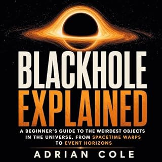Blackhole Explained: A Beginner&rsquo;s Guide to the Weirdest Objects in the Universe, From Spacetime Warps to Event Horizons