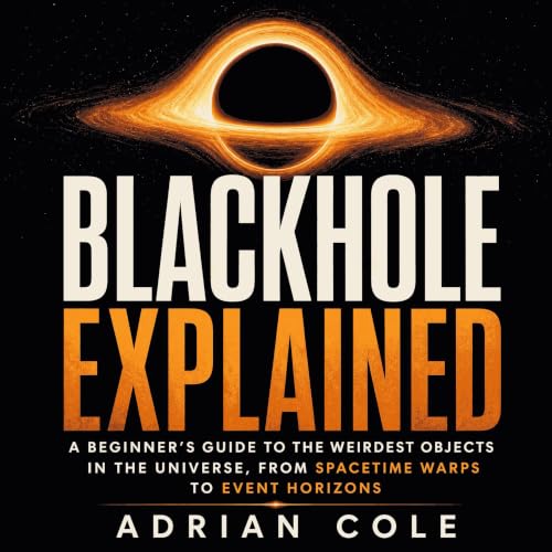 Blackhole Explained: A Beginner&rsquo;s Guide to the Weirdest Objects in the Universe, From Spacetime Warps to Event Horizons