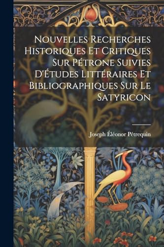 Nouvelles Recherches Historiques Et Critiques Sur Pétrone Suivies D'Études Littéraires Et Bibliographiques Sur Le Satyricon (French Edition)