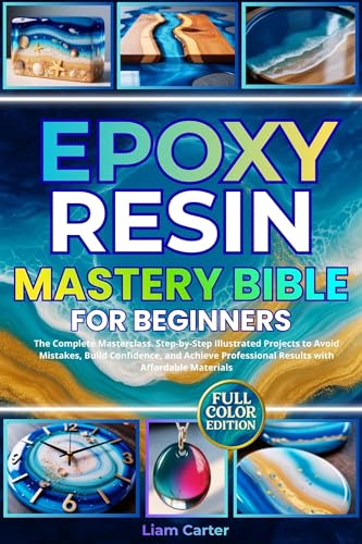 Epoxy Resin Mastery Bible for Beginners: The Complete Masterclass. Step-by-Step Illustrated Projects to Avoid Mistakes, Build Confidence, and Achieve Professional Results with Affordable Materials