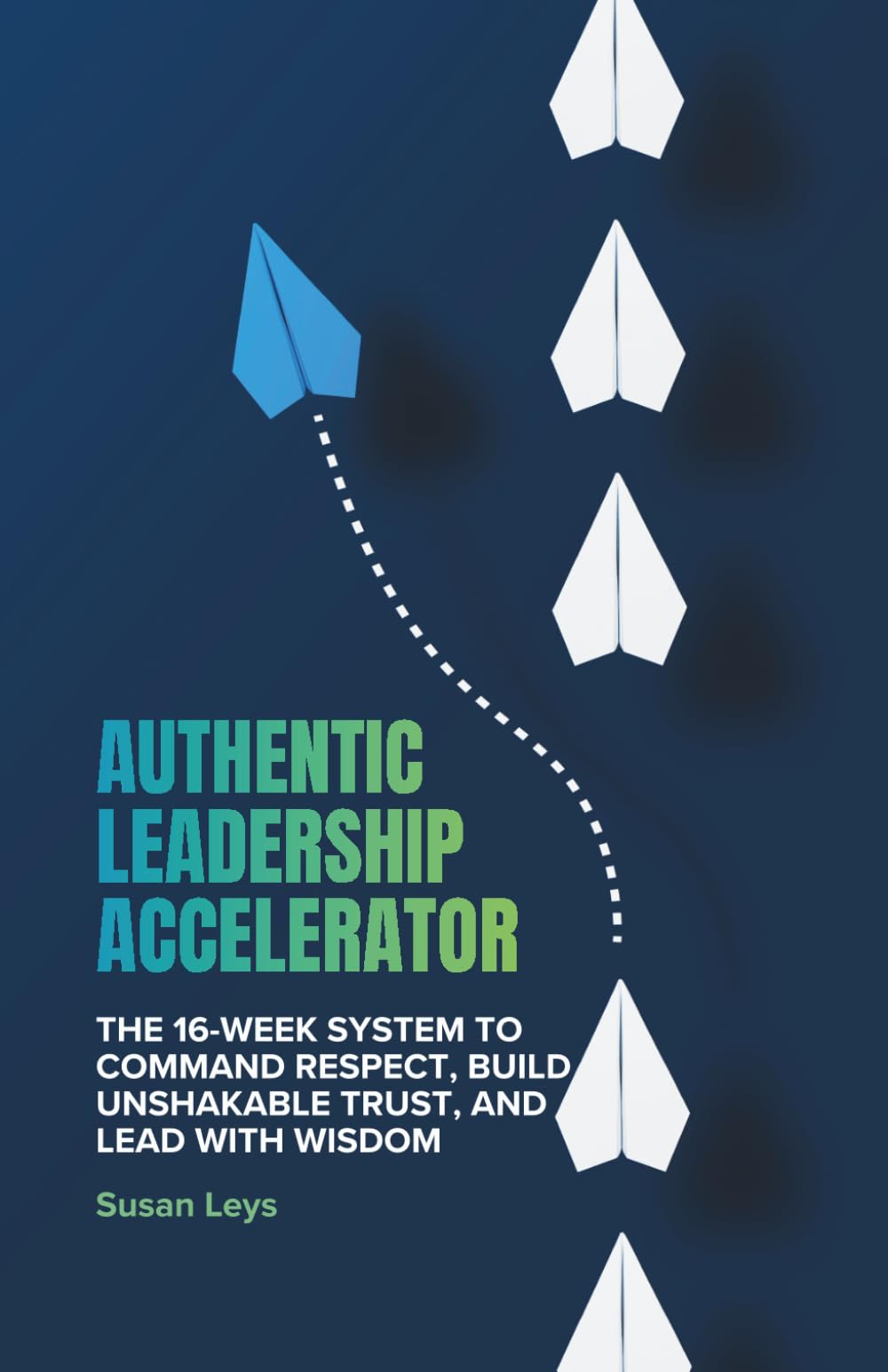 Authentic Leadership Accelerator: The 16-Week System to Command Respect, Build Unshakeable Trust and Lead With Wisdom (Business)