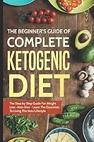 The Beginner's Guide of Complete Ketogenic Diet : The Step by Step Guide for Weight Loss -Keto Diet - Learn the Essentials to Living the Keto Lifestyle 1973299437 Book Cover
