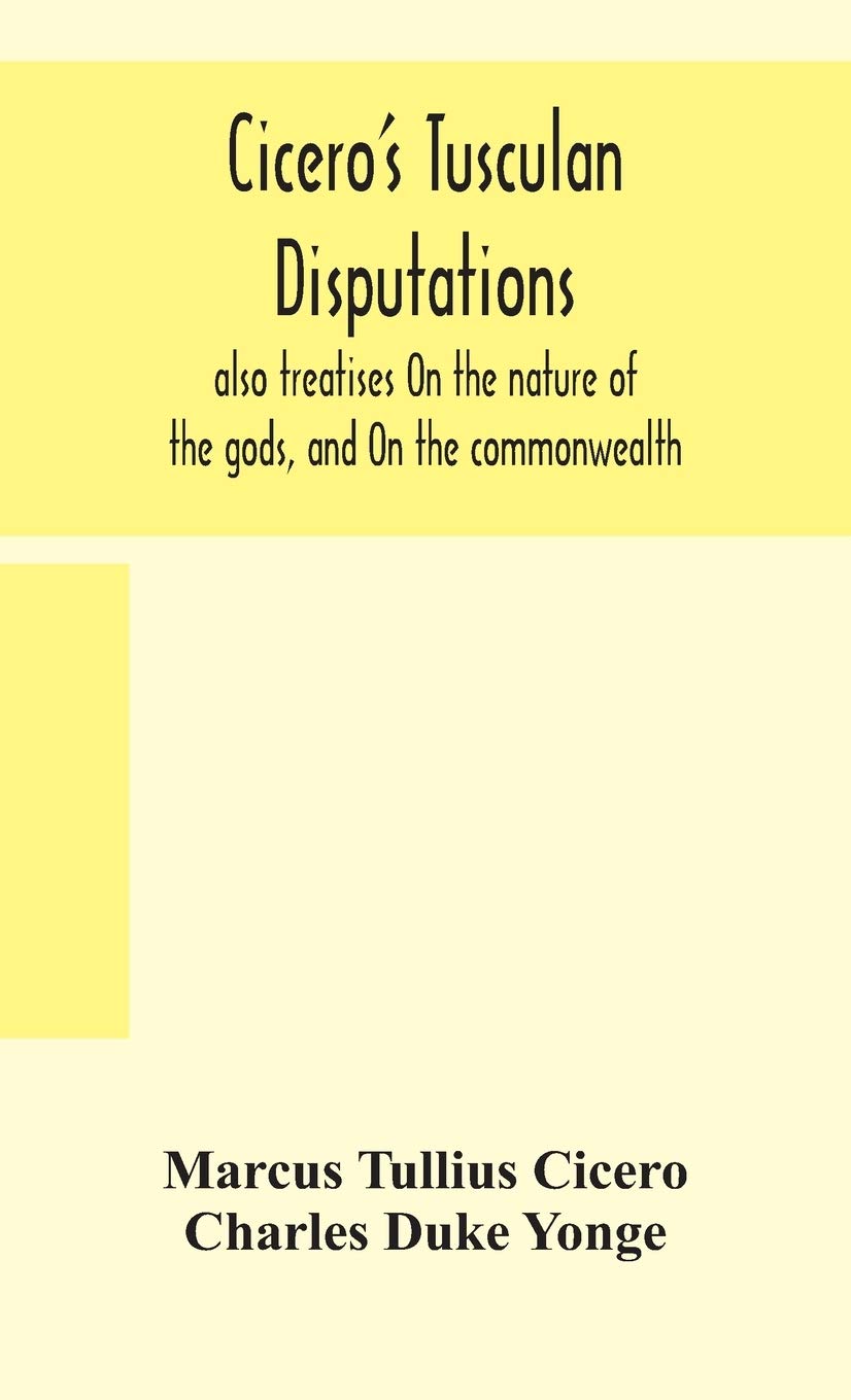 Cicero'S Tusculan Disputations: Also Treatises On The Nature Of The Gods, And On The Commonwealth