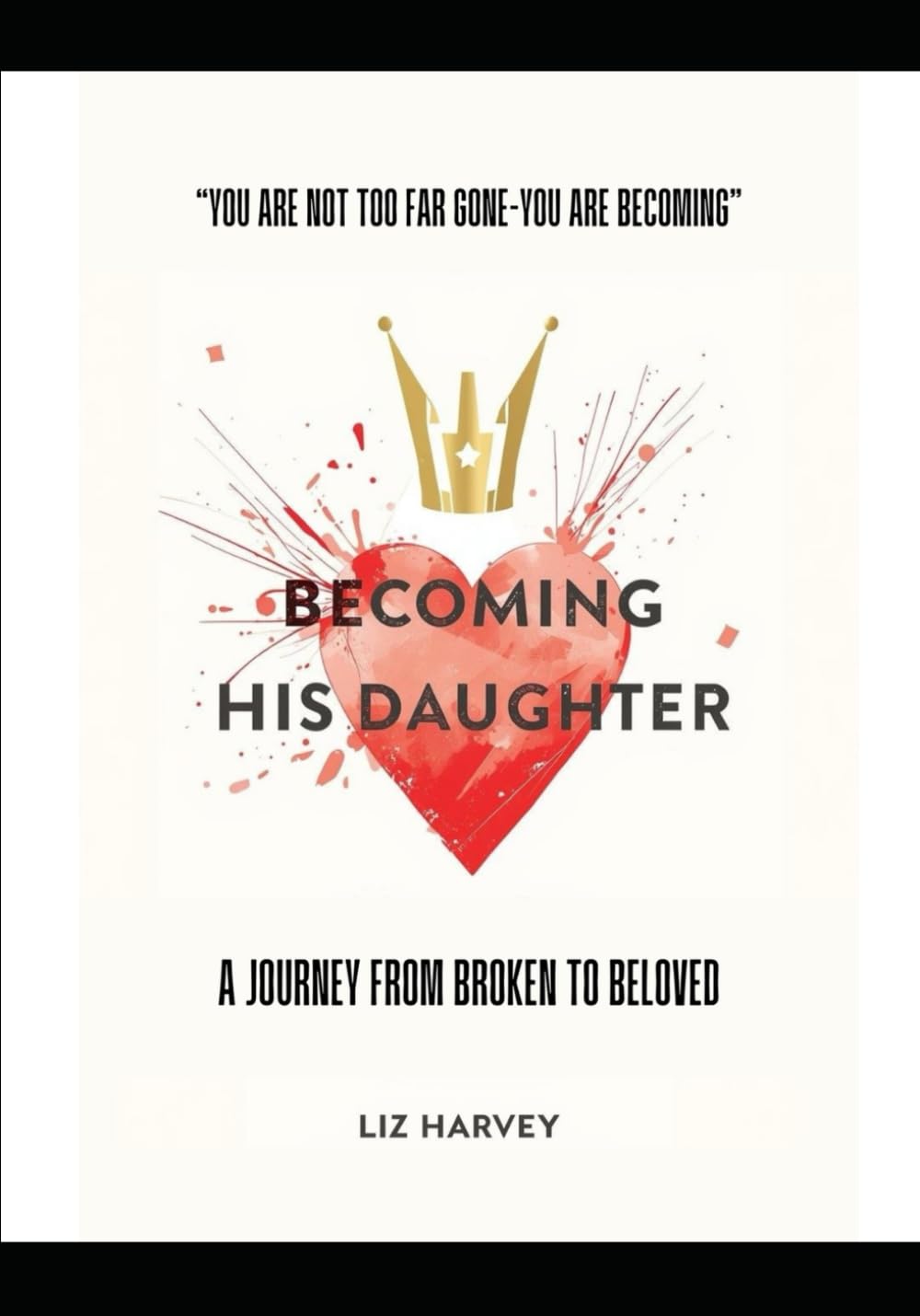 Becoming His Daughter: A Journey from Brokenness to Beloved: “You are not too far gone — you are becoming.”