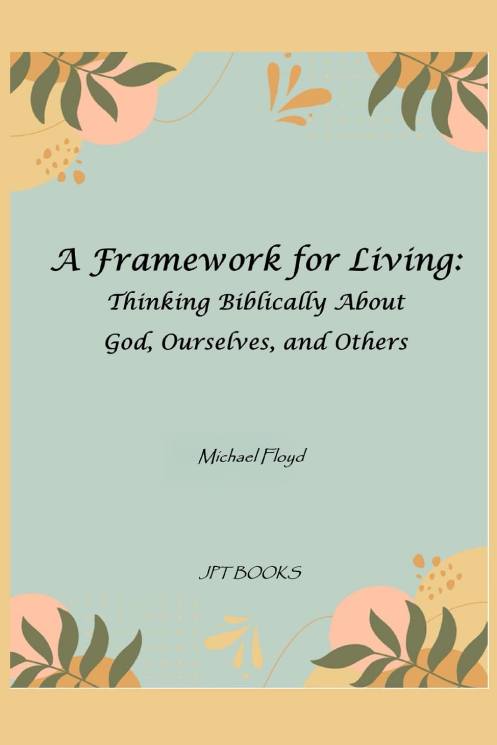 A Framework for Living: Thinking Biblically About God, Ourselves, and Others