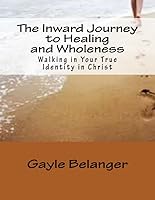 The Inward Journey to Healing and Wholeness: Walking in Your True Identity in Christ 1495383652 Book Cover