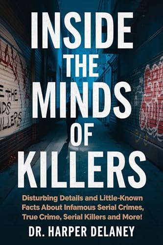 Inside the Minds of Killers: Disturbing Details and Little-Known Facts About Infamous Serial Crimes, True Crime, Serial Killers and More! (Deadly Truths: Real Serial Killers & Chilling Crimes Book 1)