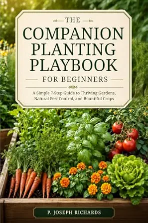 The Companion Planting Playbook for Beginners: A Simple 7-Step Guide to Thriving Gardens, Natural Pest Control, and Bountiful Crops