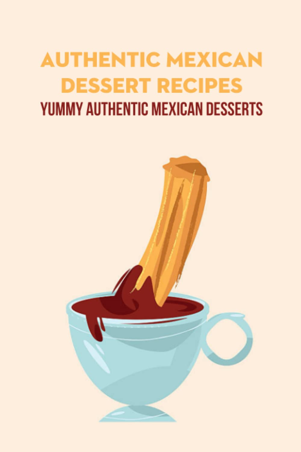 Authentic Mexican Dessert Recipes: Yummy Authentic Mexican Desserts: Authentic Mexican Desserts