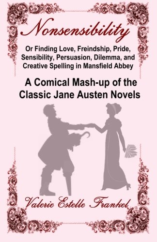 Nonsensibility Or Finding Love, Freindship, Pride, Sensibility, Persuasion, Dilemma, and Creative Spelling in Mansfield Abbey: A Comical Mash-up of the Classic Jane Austen Novels Nonsensibility Or Finding Love, Freindship, Pride, Sensibility, Persuasion, Dilemma, and Creative Spelling in Mansfield Abbey: A Comical Mash-up of the Classic Jane Austen Novels