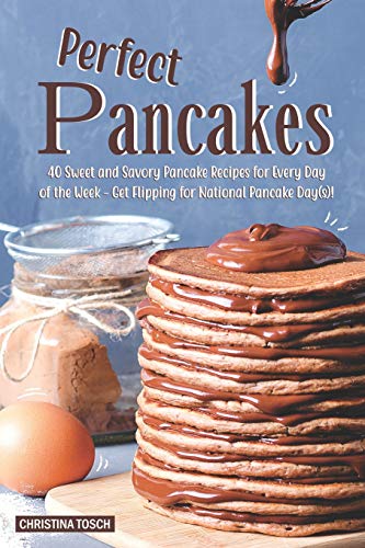 Perfect Pancakes: 40 Sweet and Savory Pancake Recipes for Every Day of the Week - Get Flipping for National Pancake Day(s)!