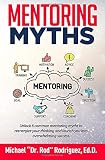 Mentoring Myths: Unlock 6 mentoring myths to reenergize your thinking, and launch you into overwhelming success