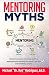 Mentoring Myths: Unlock 6 mentoring myths to reenergize your thinking, and launch you into overwhelming success