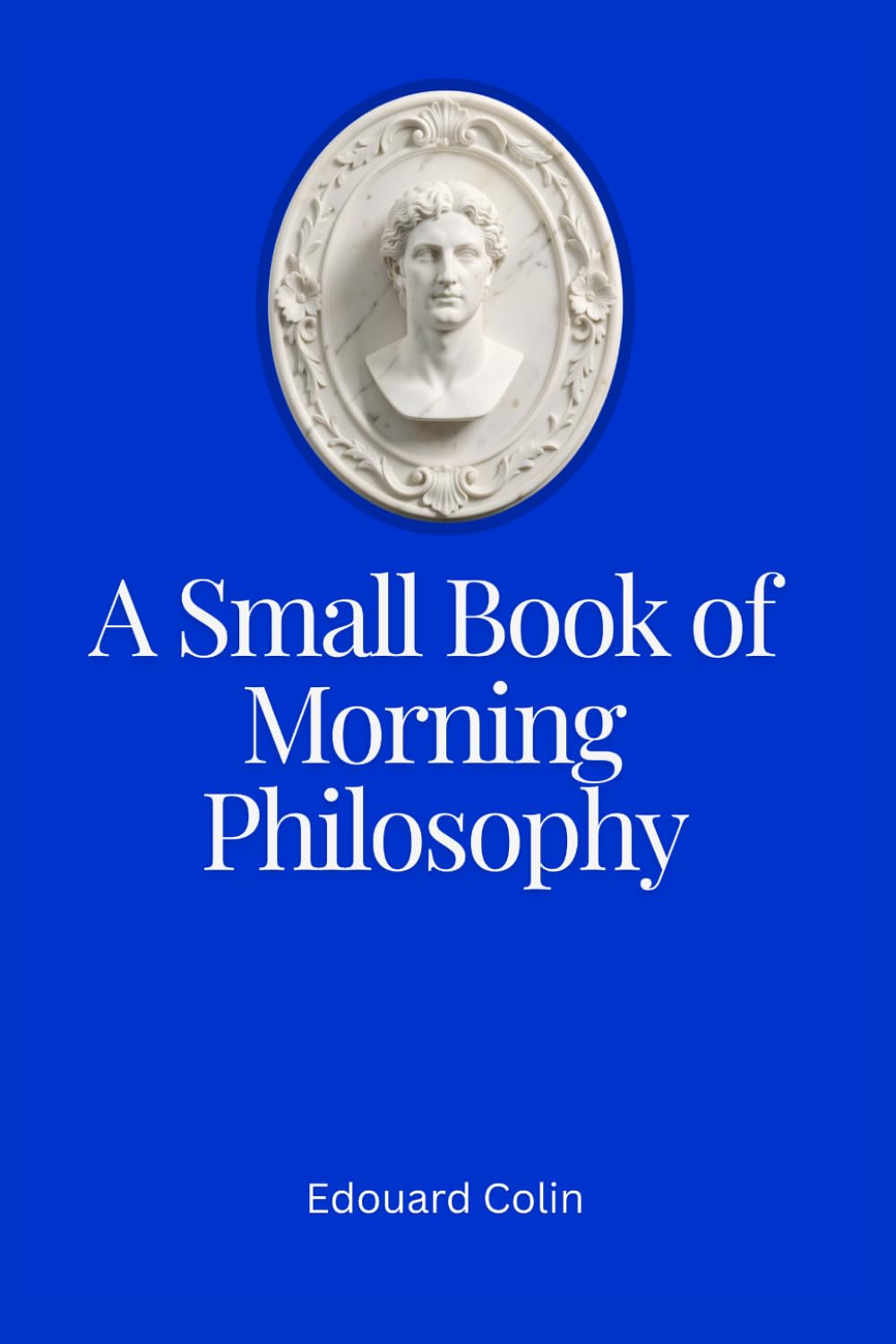 A Small Book of Morning Philosophy -Wake Gently Into Calm and Clarity: Quiet Reflections to Steady the Mind - A Gentle Morning Companion (Ancient Wisdom for Modern Minds)