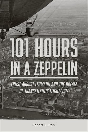 101 Hours in a Zeppelin: Ernst August Lehmann and the Dream of Transatlantic Flight, 1917 (English Edition)