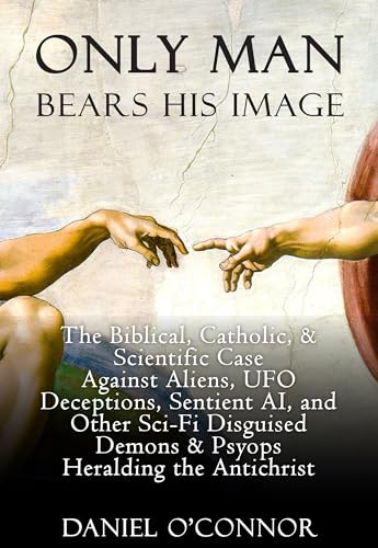 Only Man Bears His Image: The Biblical, Catholic, & Scientific Case Against Aliens, UFO Deceptions, Sentient AI, and Other Sci-Fi Disguised Demons & Psyops Heralding the Antichrist