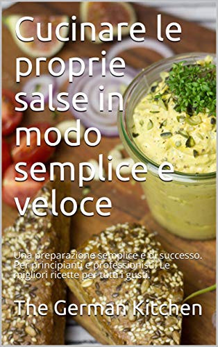 Cucinare le proprie salse in modo semplice e veloce: Una preparazione semplice e di successo. Per principianti e professionisti. Le migliori ricette per tutti i gusti.