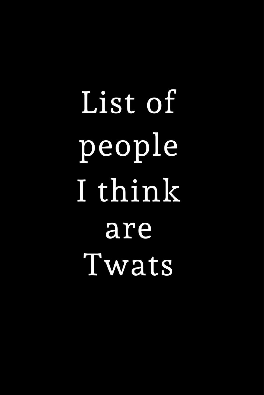 List of people I think are Twats: Lined Journal for Her, Him, Coworker - Notebook (Funny Office notebook gift)