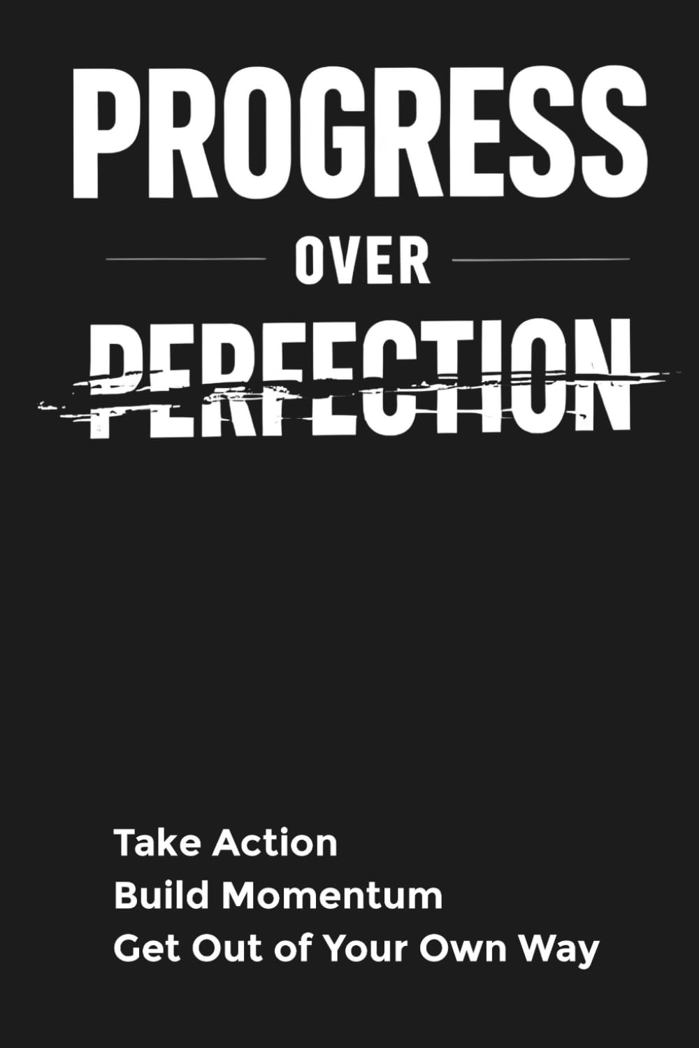 Progress Over Perfection: Take Action Build Momentum Get Out of Your Own Way